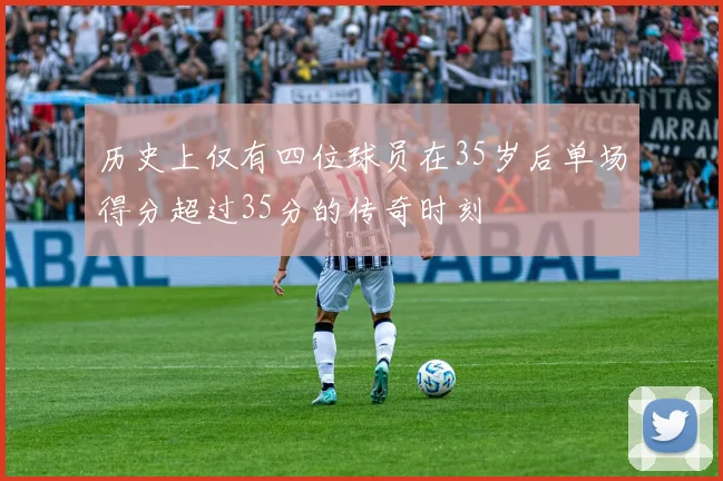 历史上仅有四位球员在35岁后单场得分超过35分的传奇时刻