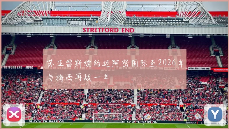苏亚雷斯续约迈阿密国际至2026年与梅西再战一年