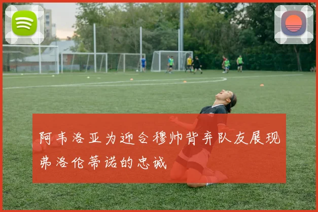阿韦洛亚为迎合穆帅背弃队友展现弗洛伦蒂诺的忠诚